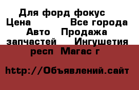 Для форд фокус  › Цена ­ 5 000 - Все города Авто » Продажа запчастей   . Ингушетия респ.,Магас г.
